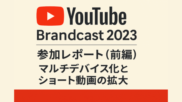 YouTube Brandcast 2023参加レポート（前編）— マルチデバイス化とショート動画の拡大
