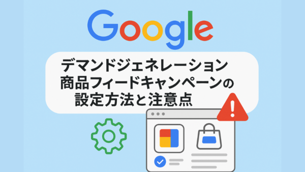 【EC運用初心者必見】Googleデマンドジェネレーション商品フィードキャンペーンの設定方法と注意点