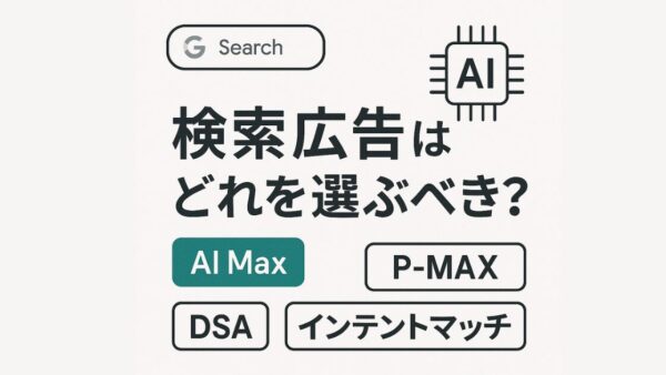 検索広告はどれを選ぶべき？｜AI Max・P-MAX・DSA・インテントマッチの違いを徹底解説